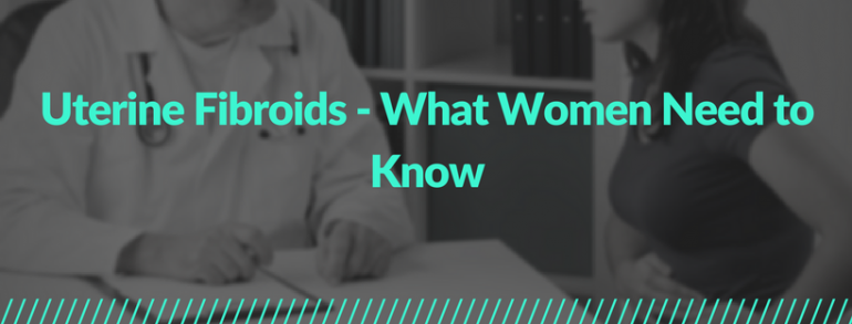 Uterine Fibroids- What Women Need to Know